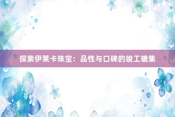 探索伊莱卡珠宝：品性与口碑的竣工辘集