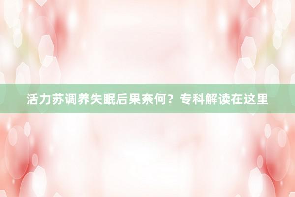 活力苏调养失眠后果奈何？专科解读在这里