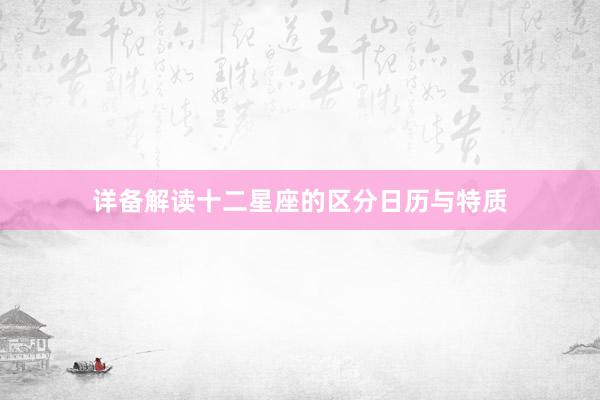 详备解读十二星座的区分日历与特质