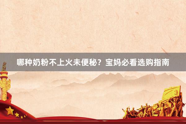哪种奶粉不上火未便秘？宝妈必看选购指南
