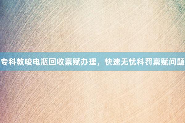 专科教唆电瓶回收禀赋办理，快速无忧科罚禀赋问题