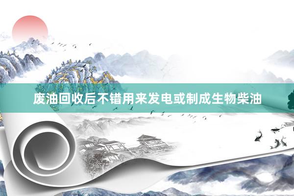 废油回收后不错用来发电或制成生物柴油